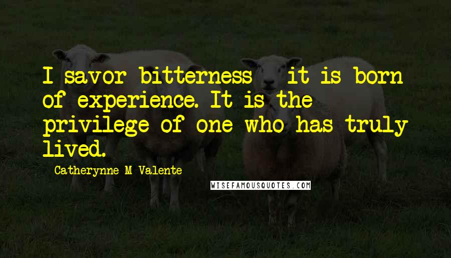 Catherynne M Valente Quotes: I savor bitterness - it is born of experience. It is the privilege of one who has truly lived.