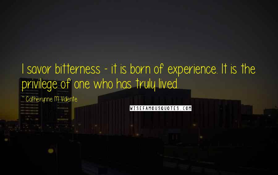 Catherynne M Valente Quotes: I savor bitterness - it is born of experience. It is the privilege of one who has truly lived.