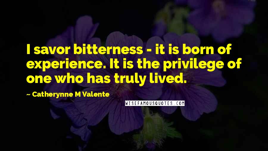 Catherynne M Valente Quotes: I savor bitterness - it is born of experience. It is the privilege of one who has truly lived.