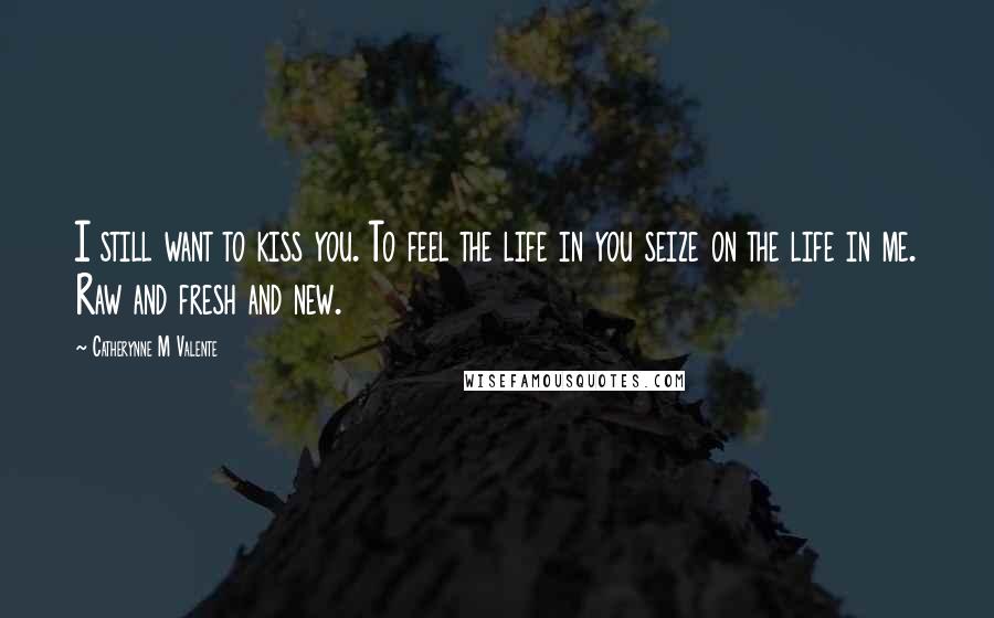 Catherynne M Valente Quotes: I still want to kiss you. To feel the life in you seize on the life in me. Raw and fresh and new.