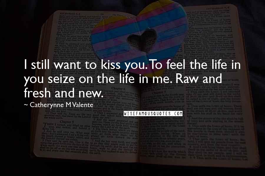 Catherynne M Valente Quotes: I still want to kiss you. To feel the life in you seize on the life in me. Raw and fresh and new.