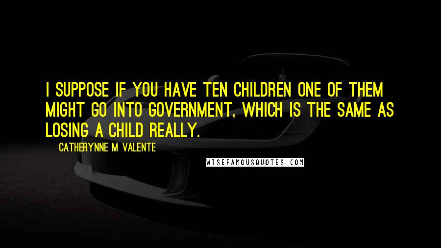 Catherynne M Valente Quotes: I suppose if you have ten children one of them might go into government, which is the same as losing a child really.