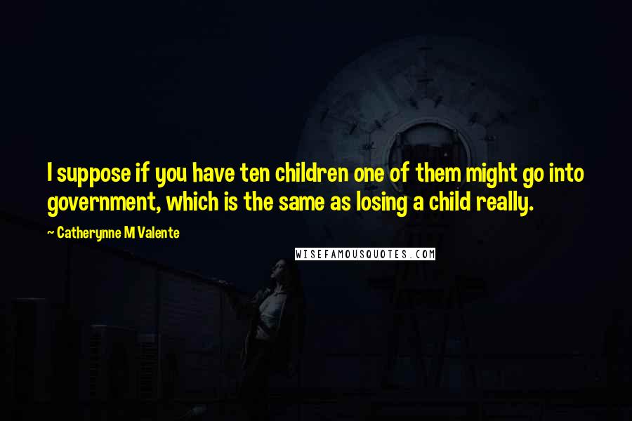 Catherynne M Valente Quotes: I suppose if you have ten children one of them might go into government, which is the same as losing a child really.