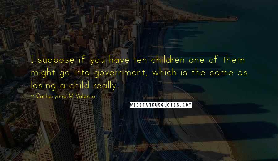 Catherynne M Valente Quotes: I suppose if you have ten children one of them might go into government, which is the same as losing a child really.