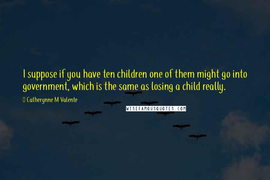 Catherynne M Valente Quotes: I suppose if you have ten children one of them might go into government, which is the same as losing a child really.