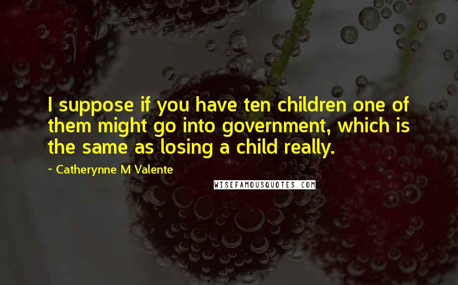 Catherynne M Valente Quotes: I suppose if you have ten children one of them might go into government, which is the same as losing a child really.