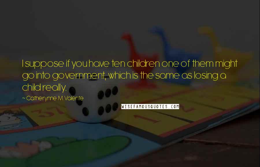 Catherynne M Valente Quotes: I suppose if you have ten children one of them might go into government, which is the same as losing a child really.
