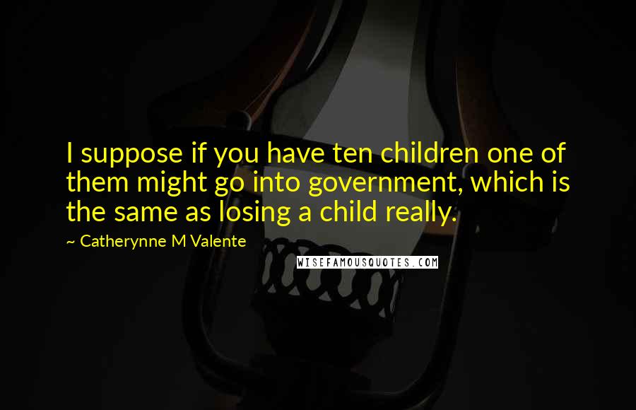 Catherynne M Valente Quotes: I suppose if you have ten children one of them might go into government, which is the same as losing a child really.