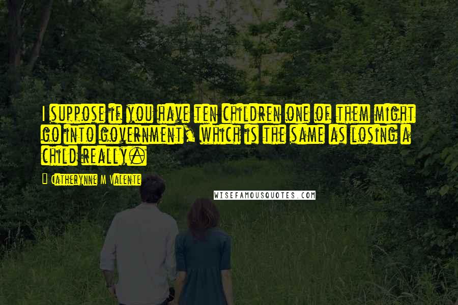 Catherynne M Valente Quotes: I suppose if you have ten children one of them might go into government, which is the same as losing a child really.