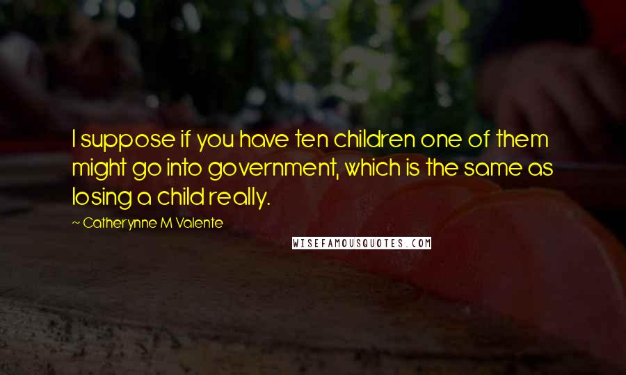 Catherynne M Valente Quotes: I suppose if you have ten children one of them might go into government, which is the same as losing a child really.