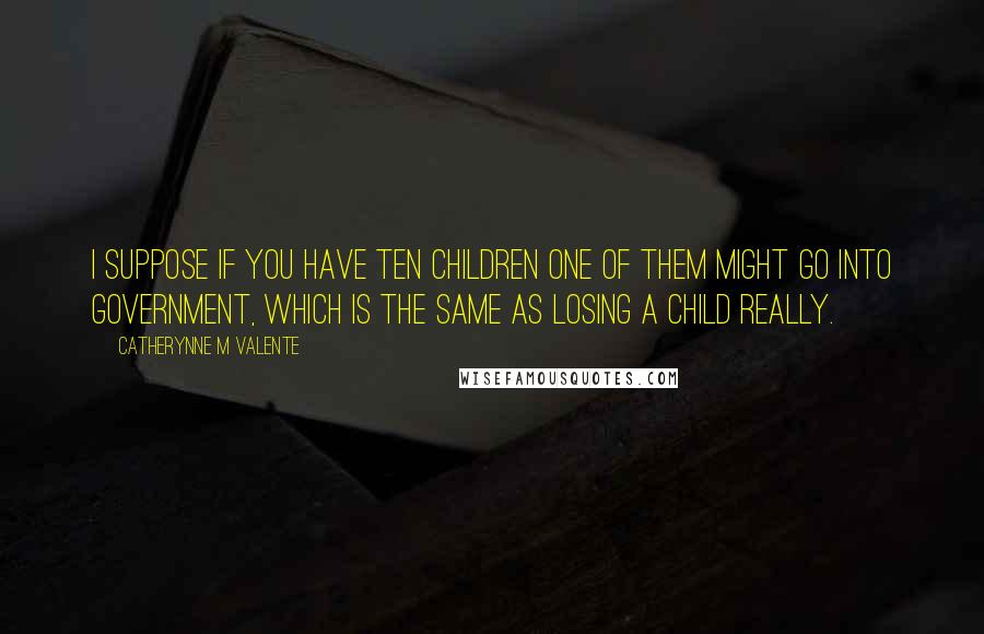 Catherynne M Valente Quotes: I suppose if you have ten children one of them might go into government, which is the same as losing a child really.