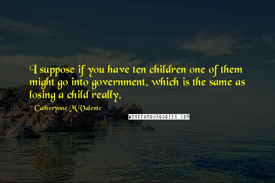 Catherynne M Valente Quotes: I suppose if you have ten children one of them might go into government, which is the same as losing a child really.