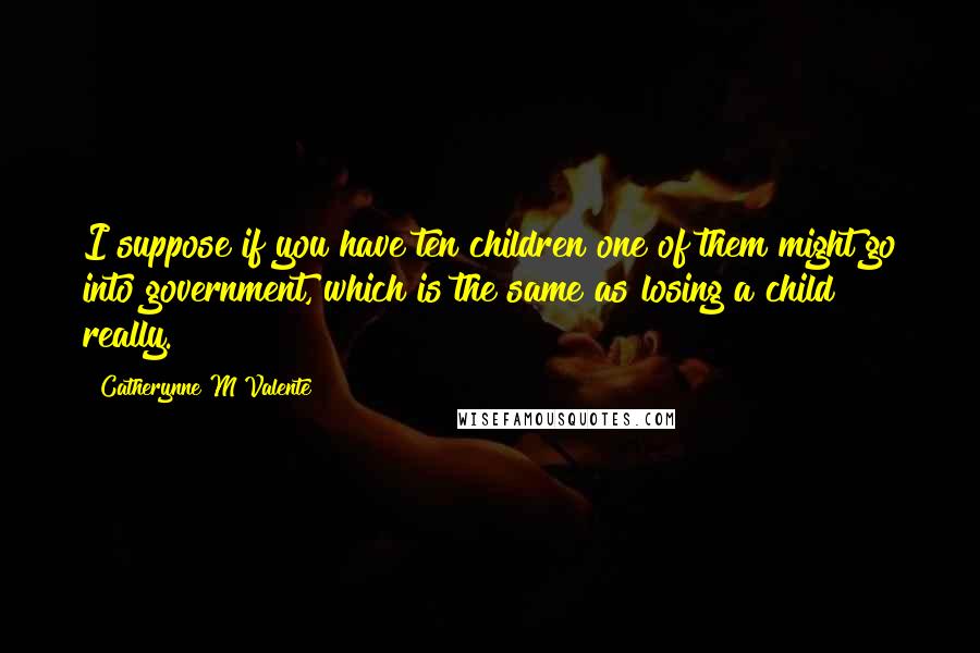Catherynne M Valente Quotes: I suppose if you have ten children one of them might go into government, which is the same as losing a child really.