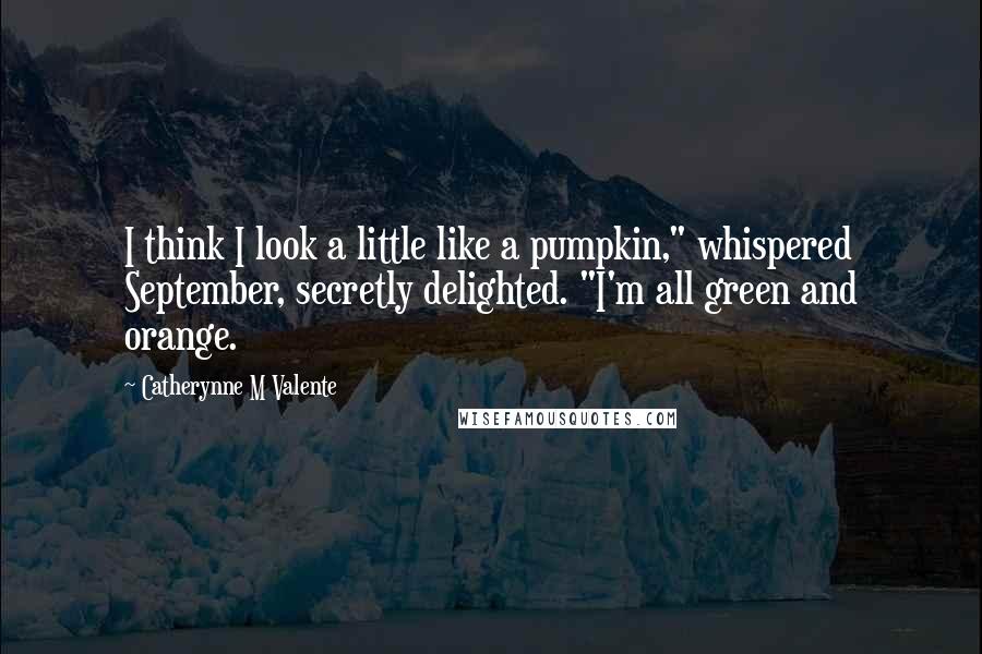 Catherynne M Valente Quotes: I think I look a little like a pumpkin," whispered September, secretly delighted. "I'm all green and orange.
