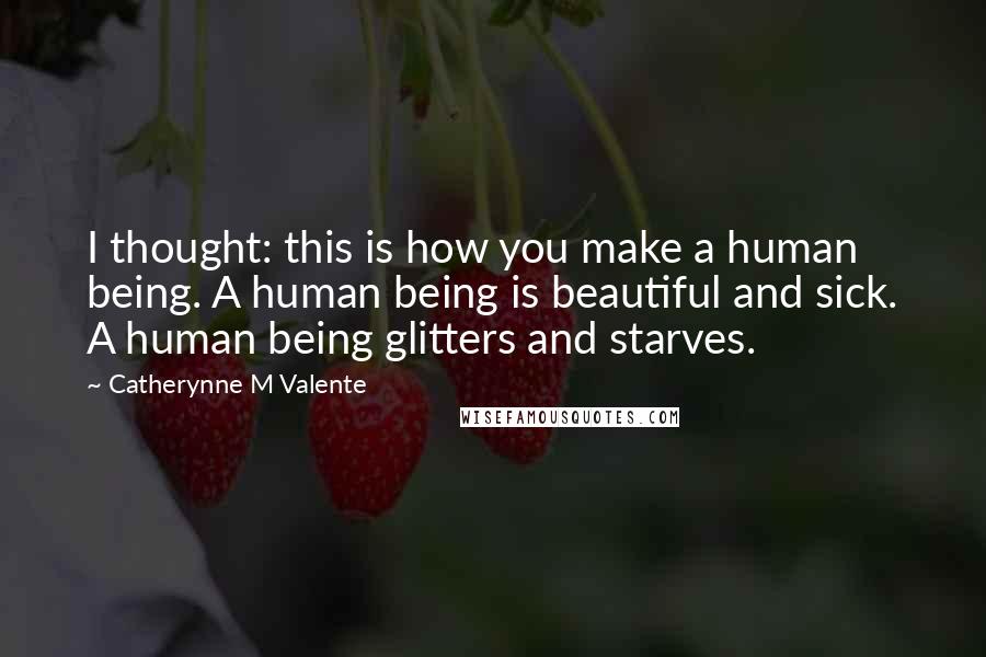 Catherynne M Valente Quotes: I thought: this is how you make a human being. A human being is beautiful and sick. A human being glitters and starves.