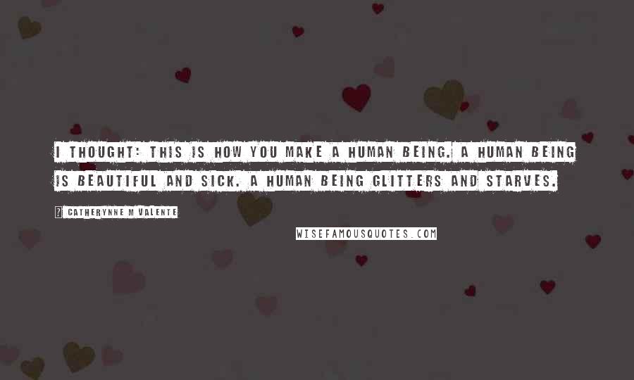 Catherynne M Valente Quotes: I thought: this is how you make a human being. A human being is beautiful and sick. A human being glitters and starves.