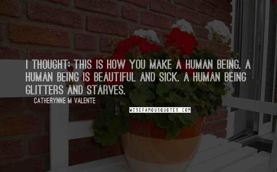 Catherynne M Valente Quotes: I thought: this is how you make a human being. A human being is beautiful and sick. A human being glitters and starves.