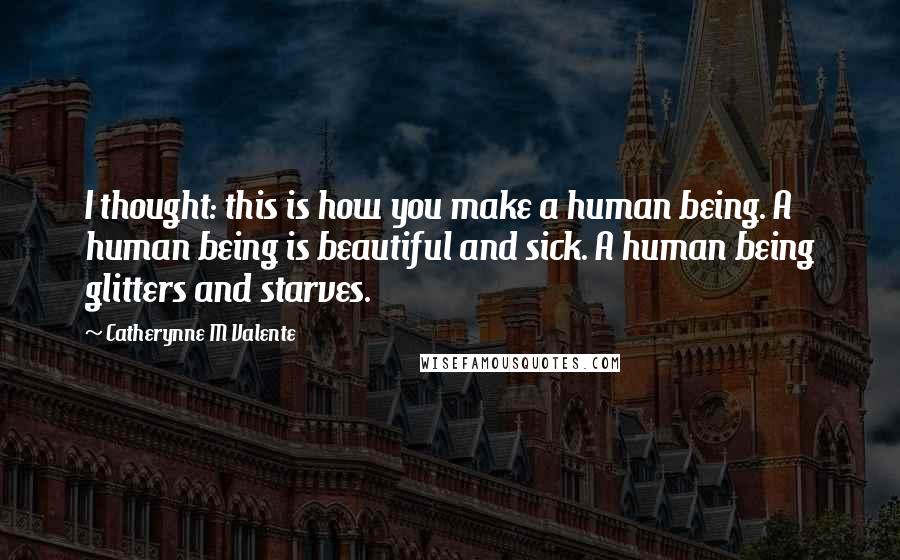 Catherynne M Valente Quotes: I thought: this is how you make a human being. A human being is beautiful and sick. A human being glitters and starves.