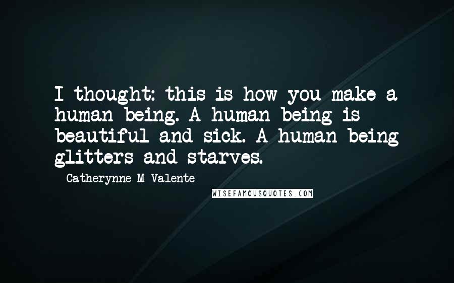 Catherynne M Valente Quotes: I thought: this is how you make a human being. A human being is beautiful and sick. A human being glitters and starves.