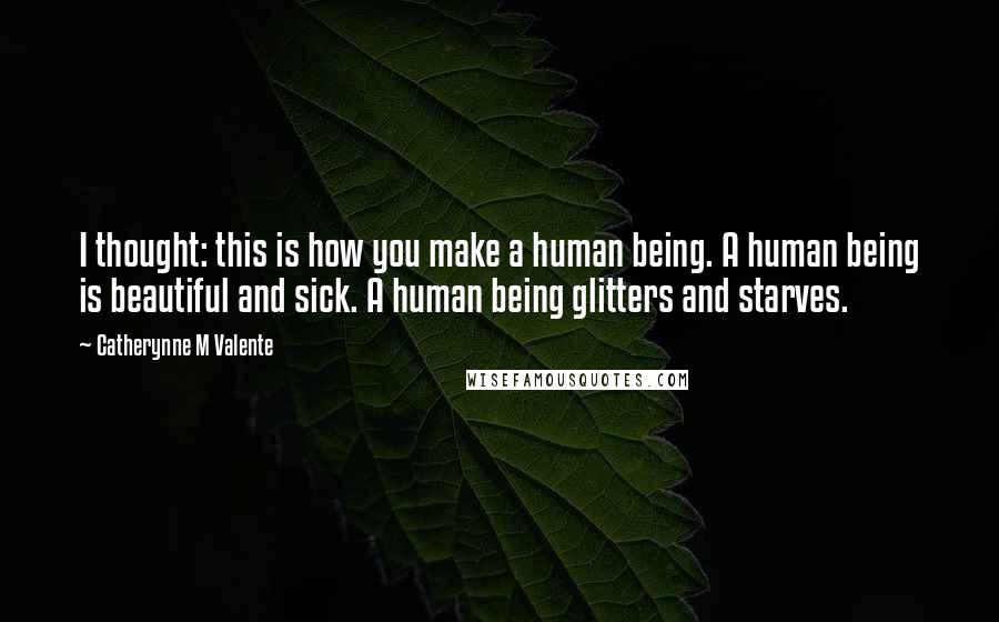 Catherynne M Valente Quotes: I thought: this is how you make a human being. A human being is beautiful and sick. A human being glitters and starves.