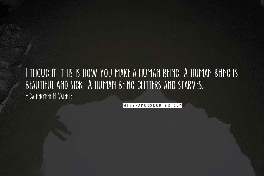 Catherynne M Valente Quotes: I thought: this is how you make a human being. A human being is beautiful and sick. A human being glitters and starves.