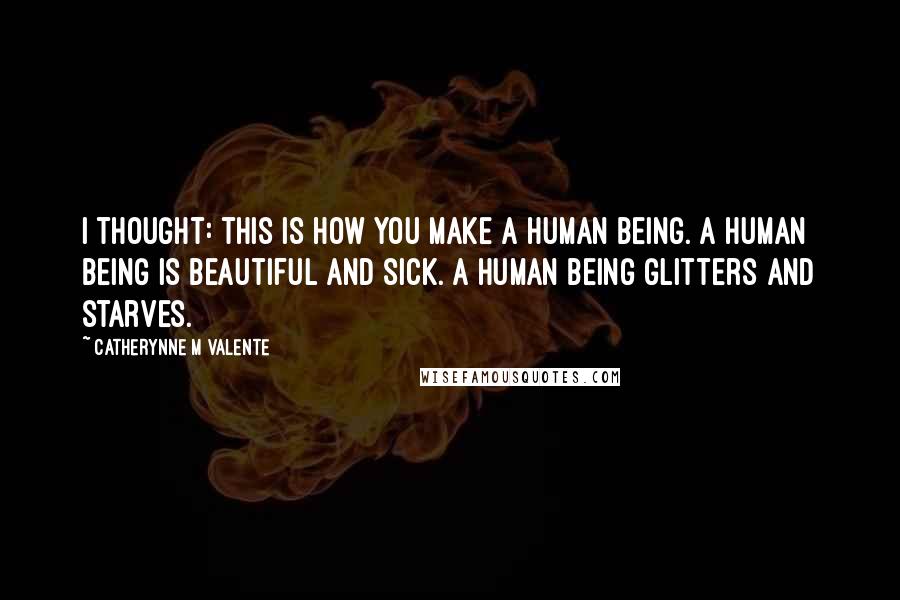 Catherynne M Valente Quotes: I thought: this is how you make a human being. A human being is beautiful and sick. A human being glitters and starves.