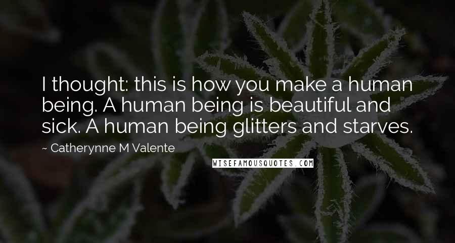 Catherynne M Valente Quotes: I thought: this is how you make a human being. A human being is beautiful and sick. A human being glitters and starves.