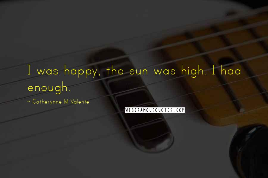 Catherynne M Valente Quotes: I was happy, the sun was high. I had enough.