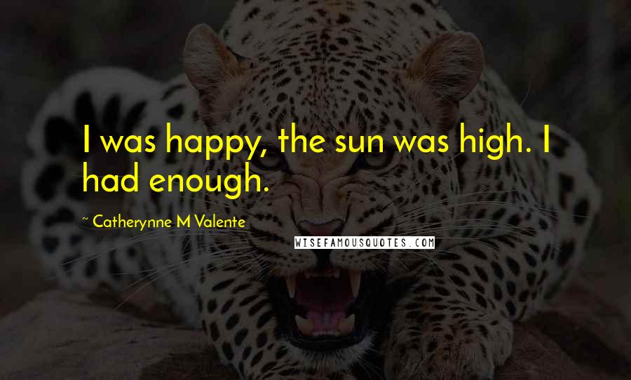 Catherynne M Valente Quotes: I was happy, the sun was high. I had enough.