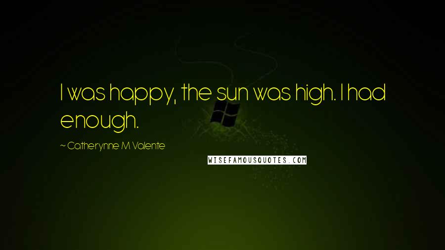 Catherynne M Valente Quotes: I was happy, the sun was high. I had enough.