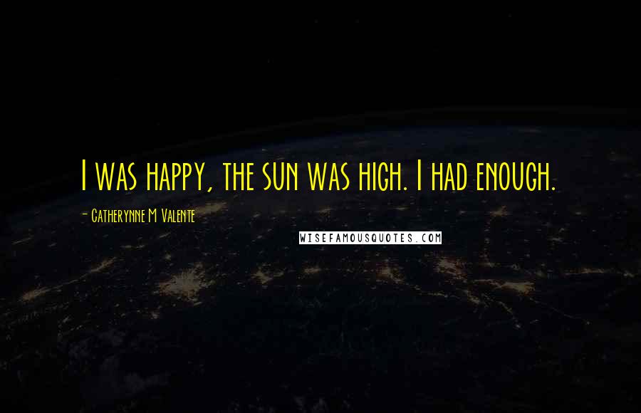 Catherynne M Valente Quotes: I was happy, the sun was high. I had enough.