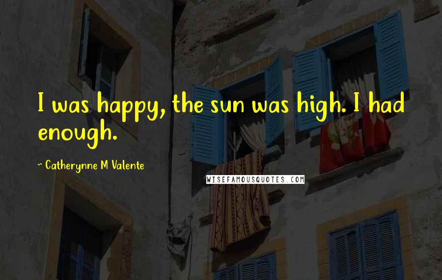 Catherynne M Valente Quotes: I was happy, the sun was high. I had enough.