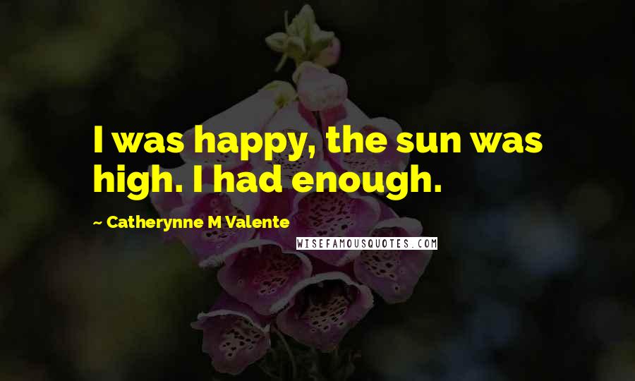Catherynne M Valente Quotes: I was happy, the sun was high. I had enough.