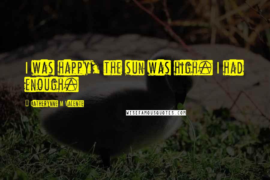Catherynne M Valente Quotes: I was happy, the sun was high. I had enough.