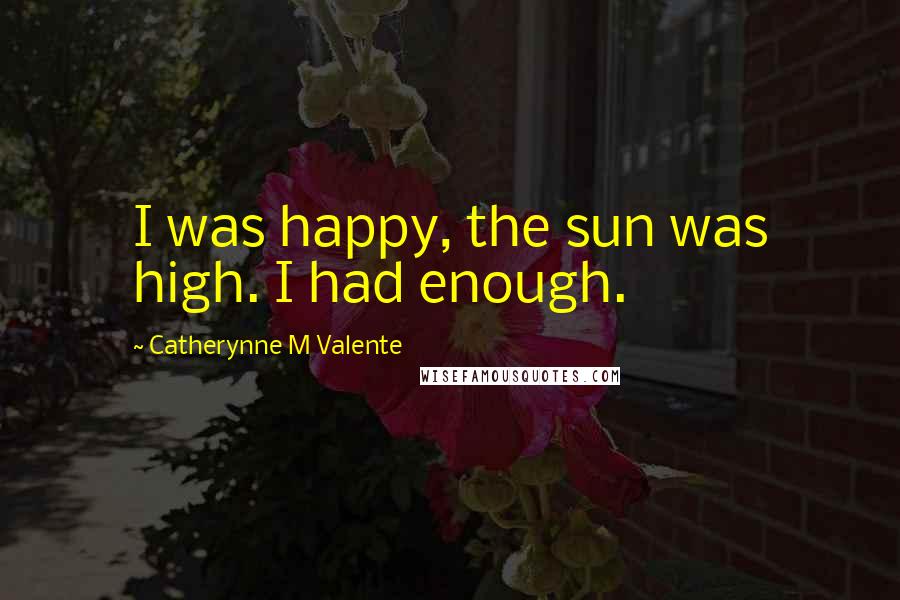 Catherynne M Valente Quotes: I was happy, the sun was high. I had enough.