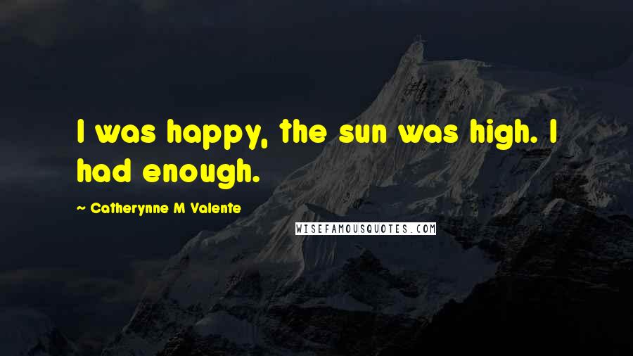 Catherynne M Valente Quotes: I was happy, the sun was high. I had enough.
