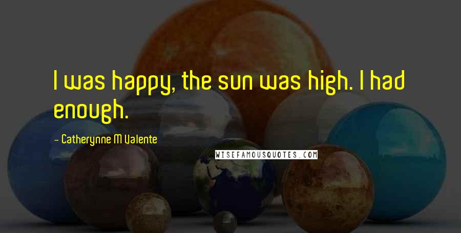 Catherynne M Valente Quotes: I was happy, the sun was high. I had enough.
