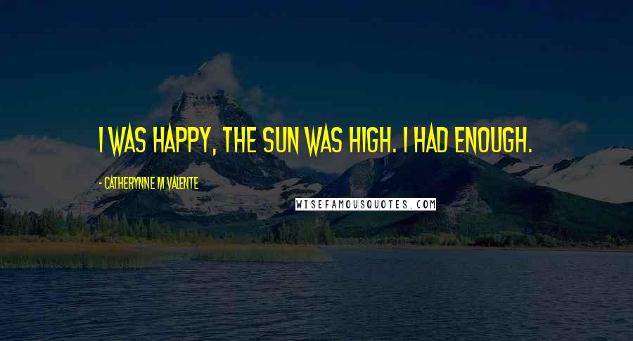 Catherynne M Valente Quotes: I was happy, the sun was high. I had enough.
