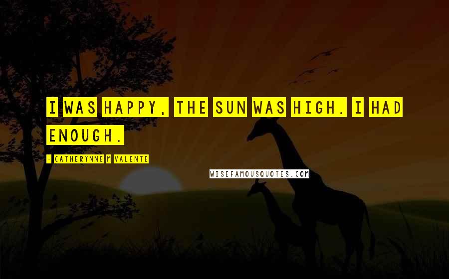 Catherynne M Valente Quotes: I was happy, the sun was high. I had enough.