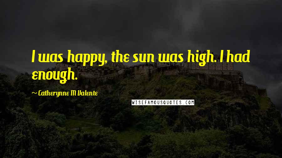 Catherynne M Valente Quotes: I was happy, the sun was high. I had enough.