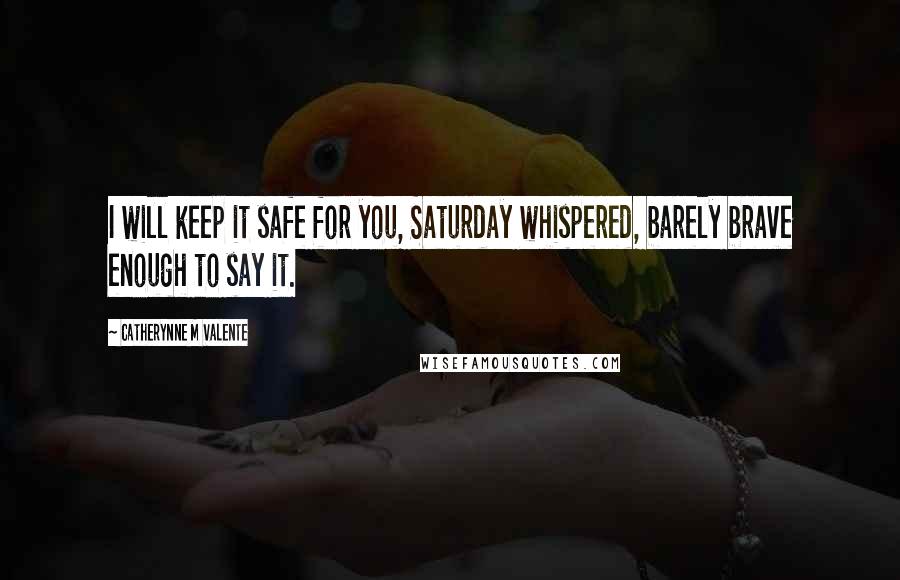 Catherynne M Valente Quotes: I will keep it safe for you, Saturday whispered, barely brave enough to say it.