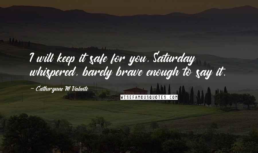 Catherynne M Valente Quotes: I will keep it safe for you, Saturday whispered, barely brave enough to say it.