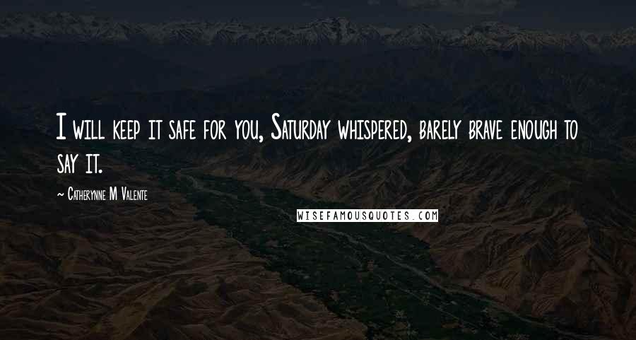 Catherynne M Valente Quotes: I will keep it safe for you, Saturday whispered, barely brave enough to say it.