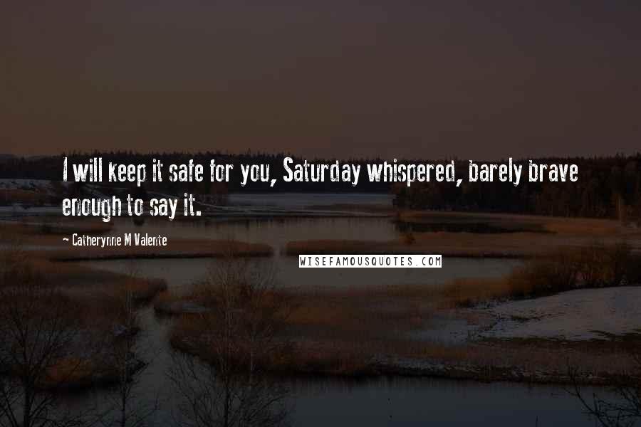 Catherynne M Valente Quotes: I will keep it safe for you, Saturday whispered, barely brave enough to say it.
