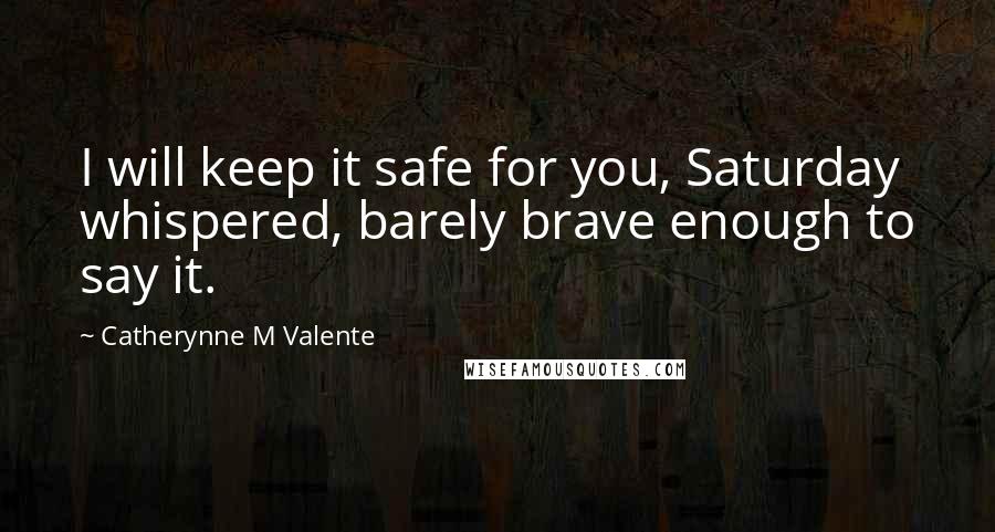 Catherynne M Valente Quotes: I will keep it safe for you, Saturday whispered, barely brave enough to say it.