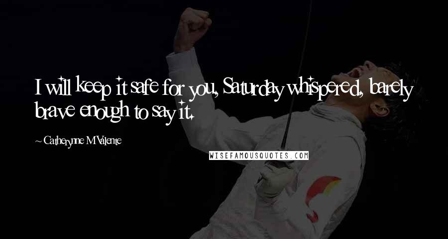 Catherynne M Valente Quotes: I will keep it safe for you, Saturday whispered, barely brave enough to say it.