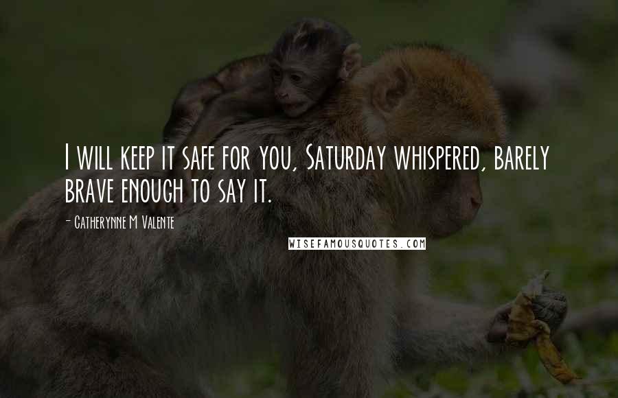 Catherynne M Valente Quotes: I will keep it safe for you, Saturday whispered, barely brave enough to say it.