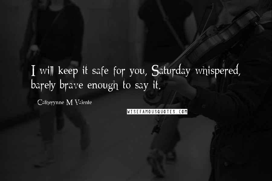 Catherynne M Valente Quotes: I will keep it safe for you, Saturday whispered, barely brave enough to say it.
