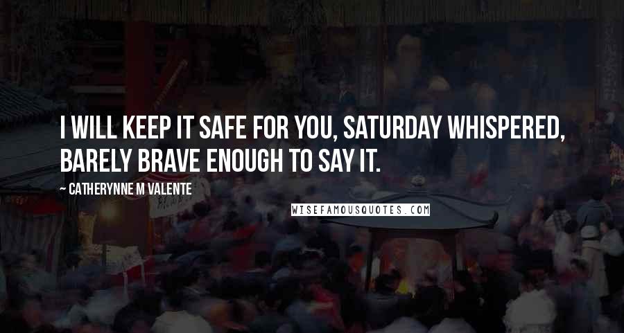 Catherynne M Valente Quotes: I will keep it safe for you, Saturday whispered, barely brave enough to say it.