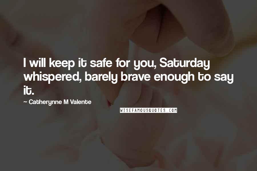 Catherynne M Valente Quotes: I will keep it safe for you, Saturday whispered, barely brave enough to say it.